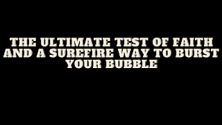 The Ultimate Test of Faith And a Surefire Way to Burst Your Bubble