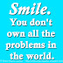 Smile. You don't own all the problems in the world.