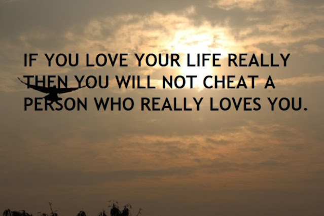 IF YOU LOVE YOUR LIFE REALLY THEN YOU WILL NOT CHEAT A PERSON WHO REALLY LOVES YOU.
