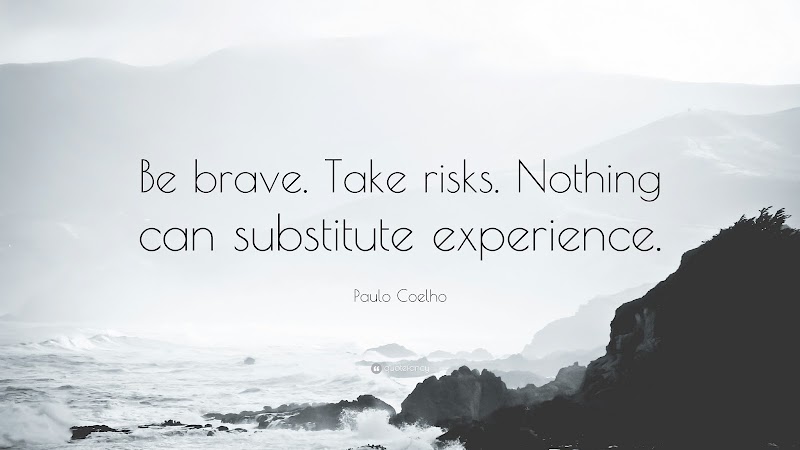  Be brave. Take risks. Nothing can substitute experience.