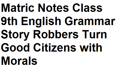 Matric Notes Class 9th English Grammar Story Robbers Turn Good Citizens with Morals