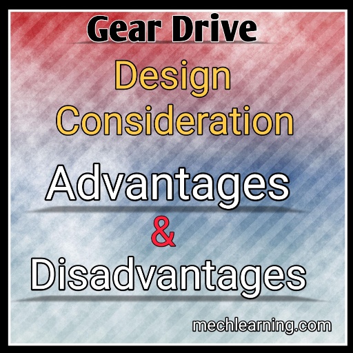 Gear drive - design consideration, advantages and disadvantages