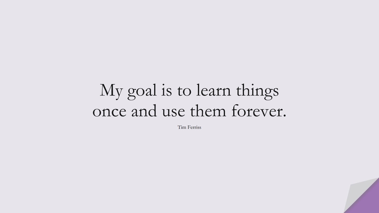 My goal is to learn things once and use them forever. (Tim Ferriss);  #TimFerrissQuotes