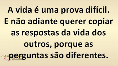 A vida é uma prova difícil. E não adiante querer copiar as respostas da vida dos outros, porque as perguntas são diferentes.