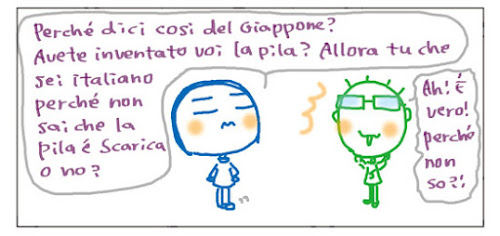 Perche' dici cosi del Giappone? Avete inventato voi la pila? Allora tu che sei italiano perche' non sai che la pila e' scarica o no? Ah, e' vero! Perche' non so?!