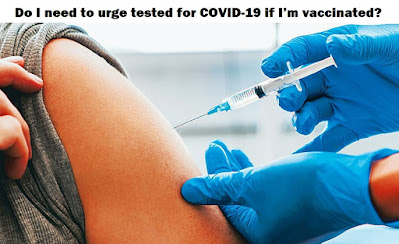 Do I need to urge tested for COVID-19 if I’m vaccinated?