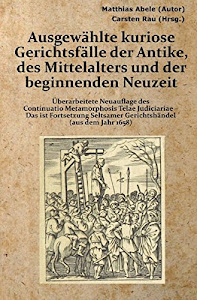 Ausgewählte kuriose Gerichtsfälle der Antike, des Mittelalters und der beginnenden Neuzeit: Überarbeitete Neuauflage des Continuatio Metamorphosis ... Seltsamer Gerichtshändel (aus dem Jahr 1658)