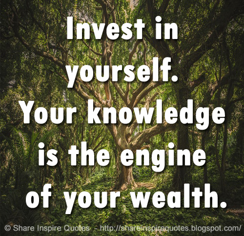 Invest in yourself. Your knowledge is the engine of your wealth.