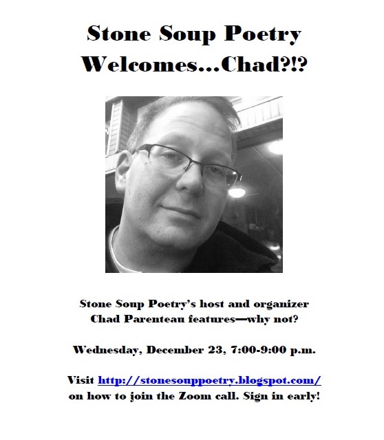 Flyer reads: "Stone Soup Poetry Welcomes…Chad?!?  Stone Soup Poetry’s host and organizer Chad Parenteau features—why not?  Wednesday, December 23, 7:00-9:00 p.m. Visit http://stonesouppoetry.blogspot.com/ on how to join the Zoom call. Sign in early! "