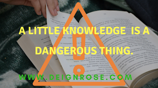 A Little knowledge  is a Dangerous Thing.