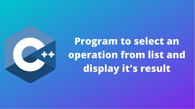 C++ program to select an operation from list and display its results