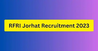 RFRI Jorhat Recruitment 2023