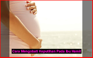 Cara Mengobati Keputihan Pada Ibu Hamil