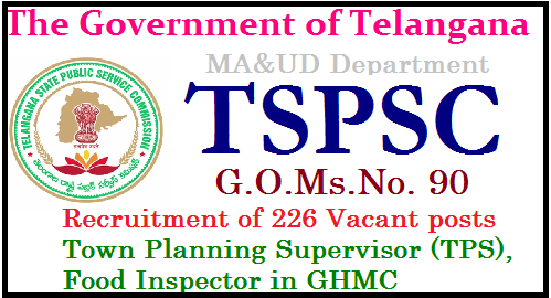 G.O.Ms.No. 90 Recruitment of 226 Vacant posts in GHMC through TSPSC G.O.Ms.No. 90 Dated: 23-05-2017 TSPSC Recruitment in Greater Hyderabad Municipal Corporation (GHMC) in FINANCE (HRM-II) DEPARTMENT for 226 various posts | Government hereby accord permission to fill (226) two hundred and twenty six vacant posts namely Town Planning Supervisor TPS, Food Inspector( Food Safety Officer) under the Commissioner, Greater Hyderabad Municipal Corporation (GHMC), through the Telangana State Public Service Commission, Public Services – MA&UD Department - Recruitment – Filling of (226) two hundred and twenty six vacant posts in the Greater Hyderabad Municipal Corporation (GHMC) through the Telangana State Public Service Commission, Hyderabad - Orders – Issued./2017/05/gomsno-90-recruitment-of-226-vacant-posts-town-planning-supervisor-food-inspector-ghmc-through-TSPSC-notification-online-apply-halltickets-results-answer-key-download.html