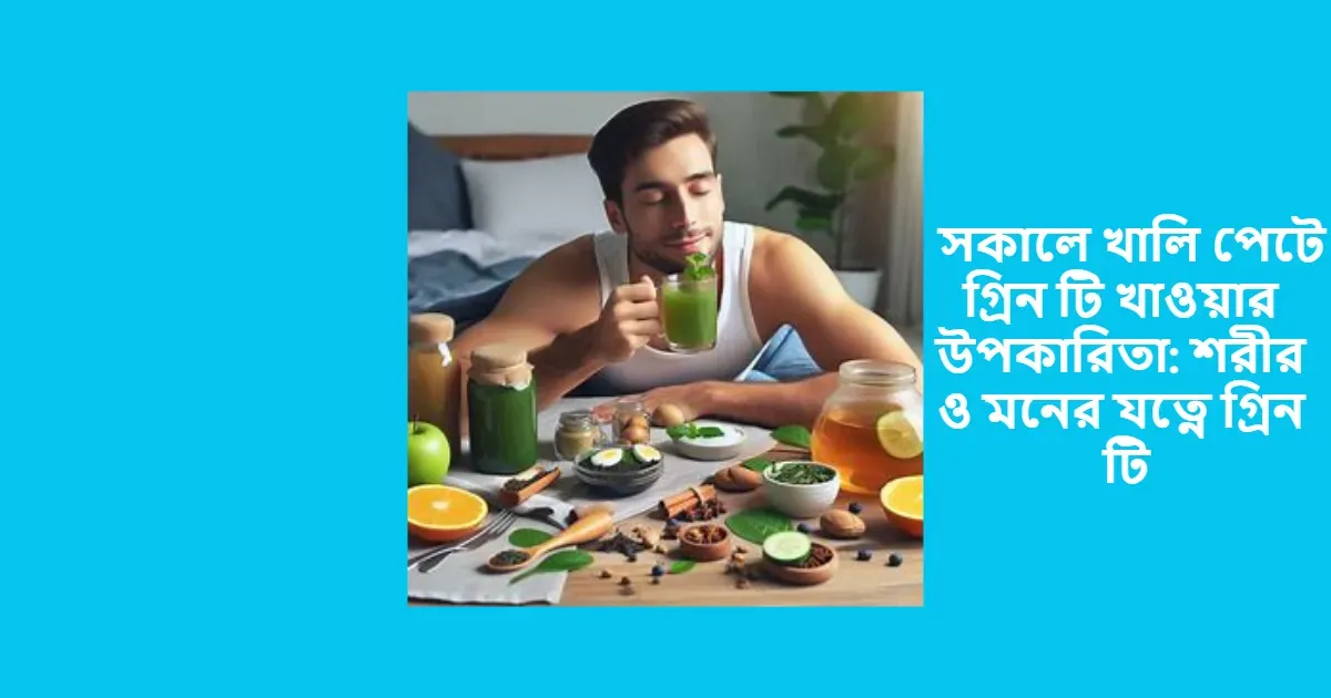 সকালে খালি পেটে গ্রিন টি খাওয়ার উপকারিতা: শরীর ও মনের যত্নে গ্রিন টি