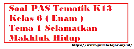 Soal PAS K13 Kelas 6 Tema 1 Selamatkan Makhluk Hidup