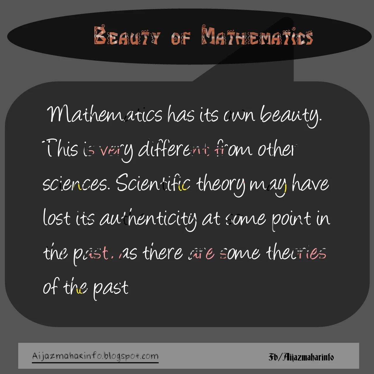 Mathematics has its own beauty.  This is very different from other sciences. Scientific theory may have lost its authenticity at some point in the past, as there are some theories of the past that were ever known today are merely part of history.