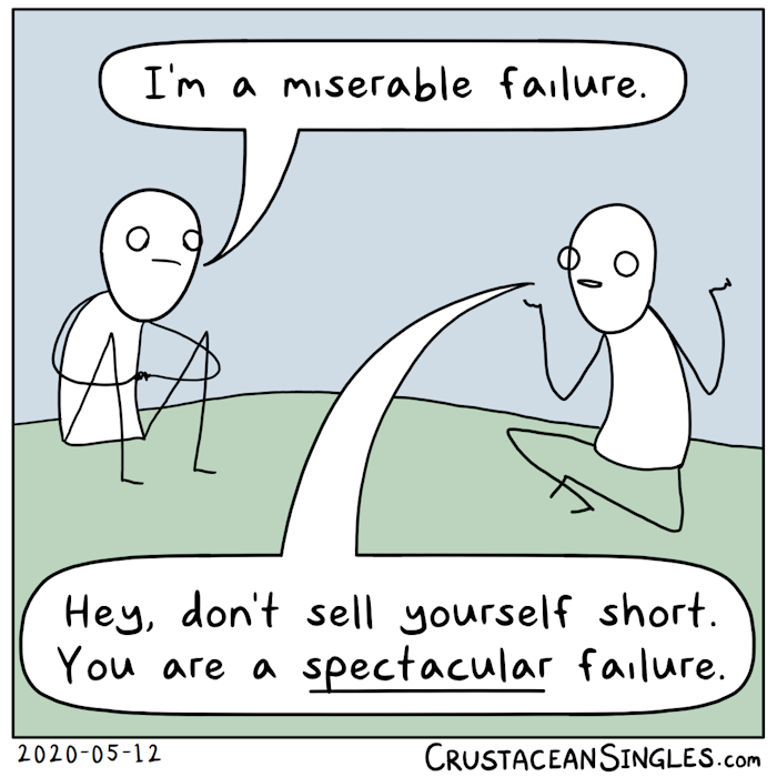 Person 1: "I'm a miserable failure." Person 2: "Hey, don't sell yourself short. You're a *spectacular failure*."