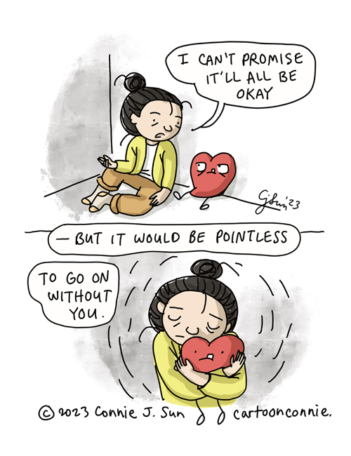 2-panel comic of a cartoon girl with a bun talking to a plushy red cartoon heart. Panel 1: Girl says to heart, "I can't promise it'll all be okay..." Heart looks looks at her warily. Panel 2: midshot of girl hugging the heart with affection. Caption reads, "-- but it would be pointless to go on without you." Cartoon titled, "Life Without Love," by Connie Sun, cartoonconnie, 2023.