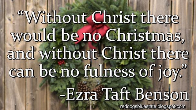 “Without Christ there would be no Christmas, and without Christ there can be no fulness of joy.” -Ezra Taft Benson