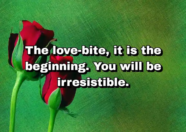 "The love-bite, it is the beginning. You will be irresistible." ~ Bela Lugosi