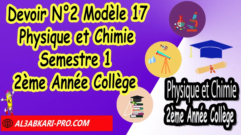 Devoir N°2 Modèle 17 de Semestre 1 - Physique et Chimie 2ème Année Collège 2AC (en format WORD) Devoirs corriges de Physique et Chimie 2ème Année Collège 2AC BIOF (en format WORD), Devoir de Semestre 1 Physique Chimie , Devoir de Semestre 2 Physique Chimie , Devoir corrige Physique et Chimie 2APIC , PC 2ème Année Collège BIOF , Physique et Chimie 2ème Année Collège BIOF 2AC , Contrôle de Physique Chimie 3eme année collège avec correction , Devoirs corrigés de Physique et chimie 2AC option française , Contrôle corrigé , site de devoir corrigé gratuit, contrôle physique chimie 2ème année collège semestre 1 pdf, controle physique chimie 2ème année collège semestre 2 pdf