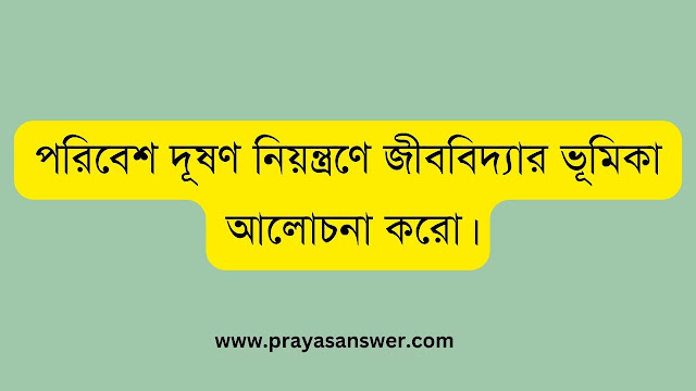 পরিবেশ দূষণ নিয়ন্ত্রণে জীববিদ্যার ভূমিকা আলোচনা করো