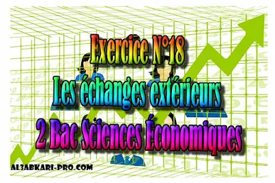 Exercice N°18 Les échanges extérieurs, Économie générale et Statistiques 2 Bac Sciences Économiques PDF ,  Économie générale et Statistiques (ÉGS), 2 bac Sciences Économiques, 2 bac, Examen National, baccalauréat, bac maroc, BAC, 2 éme Bac, Exercices, Cours, devoirs, examen nationaux, exercice, 2ème Baccalauréat, prof de soutien scolaire a domicile, cours gratuit, cours gratuit en ligne, cours particuliers, cours à domicile, soutien scolaire à domicile, les cours particuliers, cours de soutien, les cours de soutien, cours online, cour online.