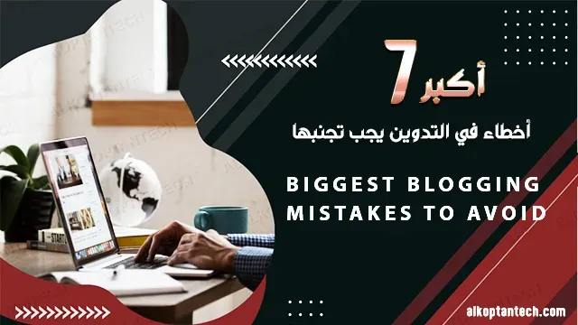 أكبر 7 أخطاء في التدوين يجب تجنبها - The 7 Biggest Blogging Mistakes You Should Avoid