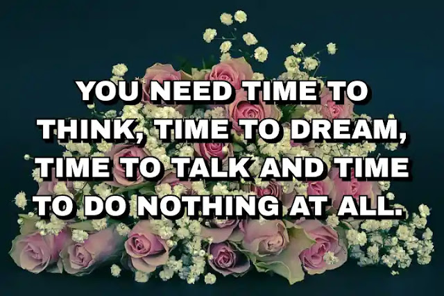 You need time to think, time to dream, time to talk and time to do nothing at all.