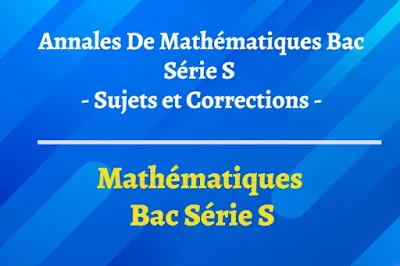 Annales de Mathématiques BAC Série S - Sujets et Corrections