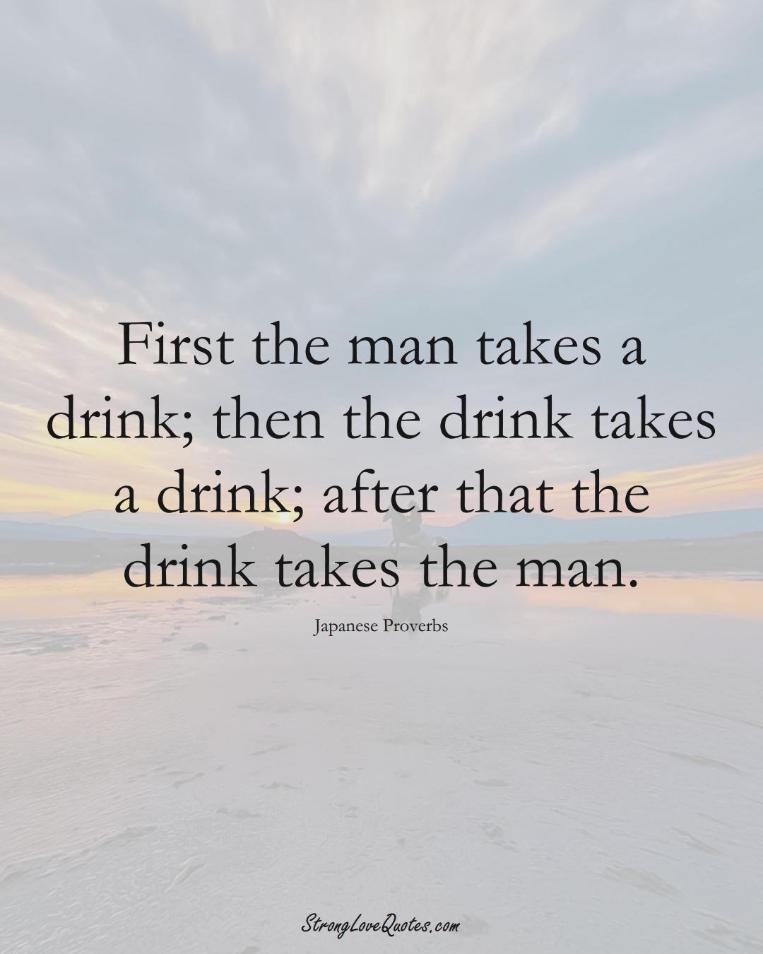First the man takes a drink; then the drink takes a drink; after that the drink takes the man. (Japanese Sayings);  #AsianSayings