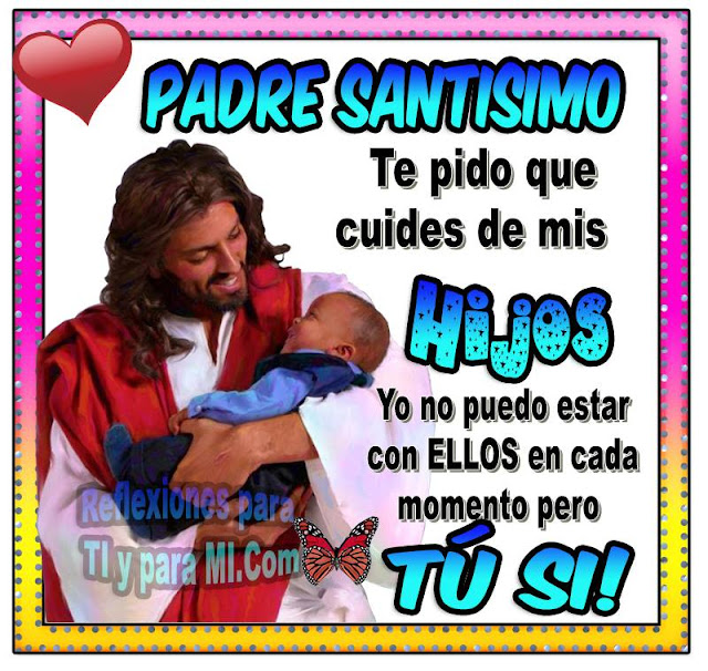 PADRE SANTÍSIMO Te pido que cuides de mis HIJOS Yo no puedo estar con ELLOS en cada momento, pero... TÚ SÍ !