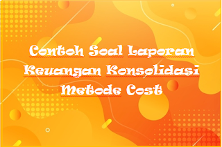 Contoh Soal Laporan Keuangan Konsolidasi Metode Cost