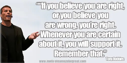 75 Tony Robbins Quotes About Life: “If you believe you are right, or you believe you are wrong, you’re right. Whenever you are certain about it, you will support it. Remember that.” – Tony Robbins quote image about beliefs, certainty, faith, values, success, mindset, life changing words.