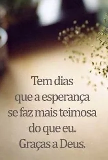 Tem dias que a esperança se faz mais teimosa do que eu. Graças a Deus.