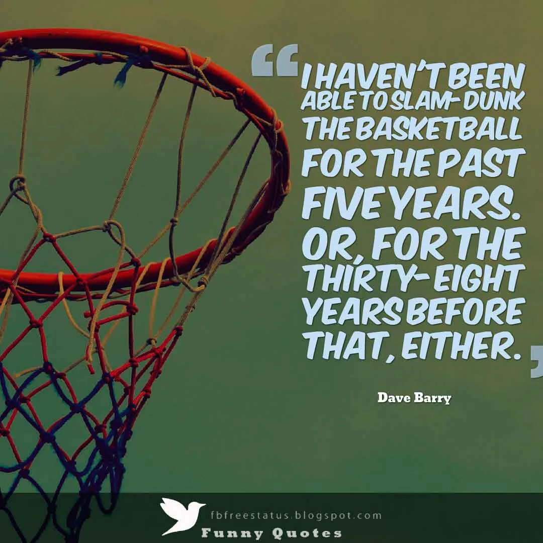 “I haven't been able to slam-dunk the basketball for the past five years. Or, for the thirty-eight years before that, either.” ,  Dave Barry Basketball Quote