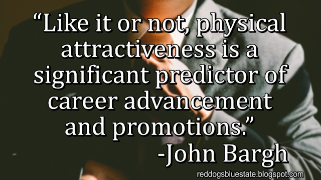 “Like it or not, physical attractiveness is a significant predictor of career advancement and promotions.” -John Bargh