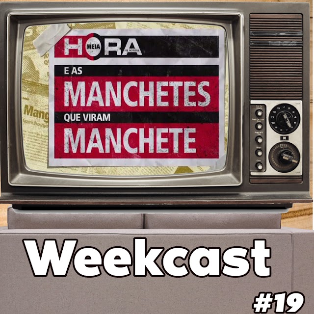 Weekcast #19 - Meia Hora e as Manchetes Que Viram Manchete 