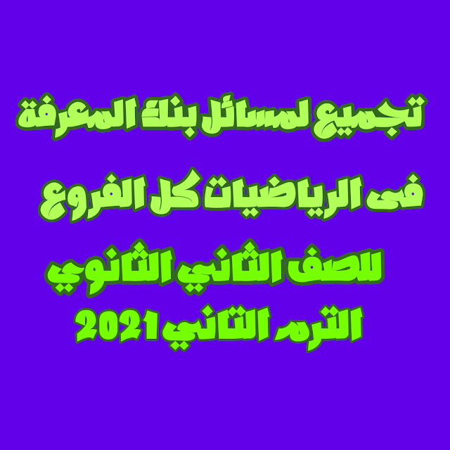 تجميع لمسائل بنك المعرفة فى الرياضيات (كل الفروع - 4 ملفات) للصف الثانى الثانوى الترم الثانى 2021