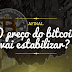 AFINAL, O PREÇO DO BITCOIN VAI ESTABILIZAR?