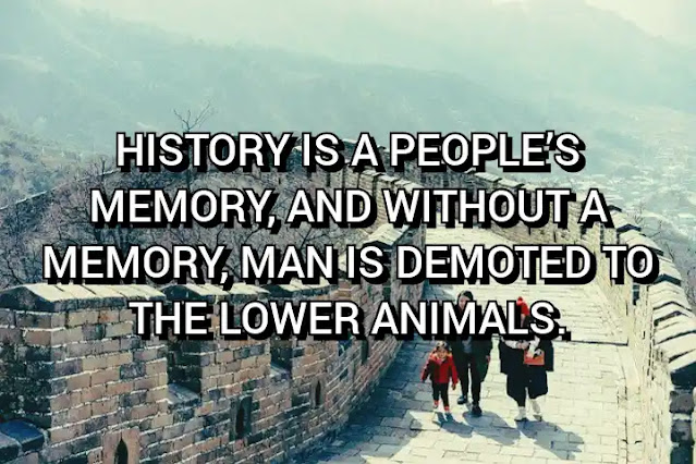 History is a people’s memory, and without a memory, man is demoted to the lower animals. Malcolm X