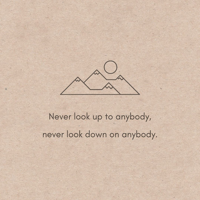 Never look up to anybody, never look down on anybody. 