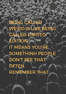 Being called weird is like being called limited edition. It means you're somethinh people don't see that often. remember that.