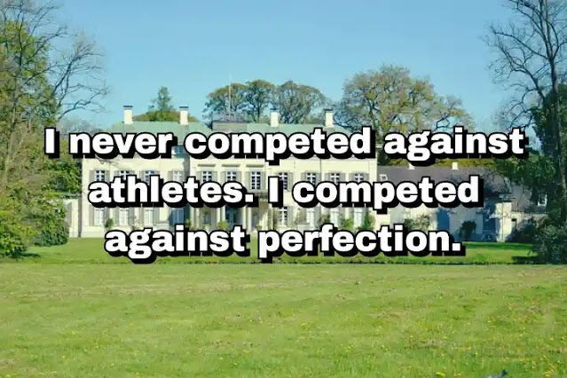 "I never competed against athletes. I competed against perfection." ~ Carl Lewis
