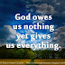 God owes us NOTHING yet gives us EVERYTHING 