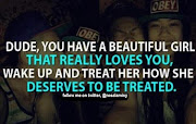 . girl that really loves you, wake up and treat her how she deserves to be . (deserves to be treated)