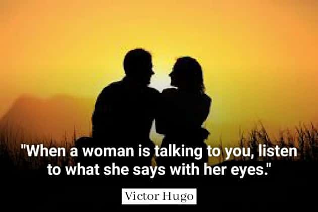 When a woman iş talking to you, listen to what she says with her eyes. Victur Hugo 