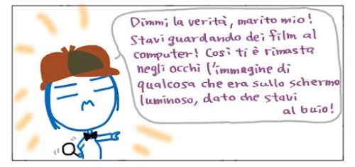 Dimmi la verità, marito mio! Stavi guardando dei film al computer! Così ti è rimasta negli occhi l'immagine di qualcosa che era sullo schermo luminoso, dato che stavi al buio!