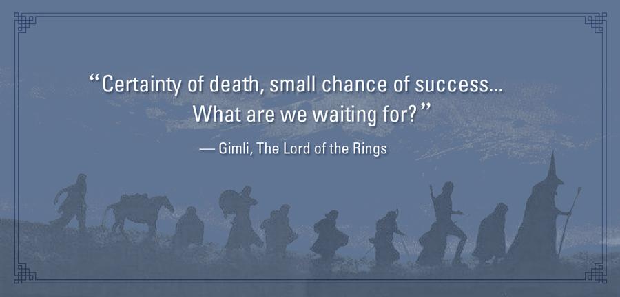 "Certainty of death, small chance of success... What are we waiting for?" - Gimli